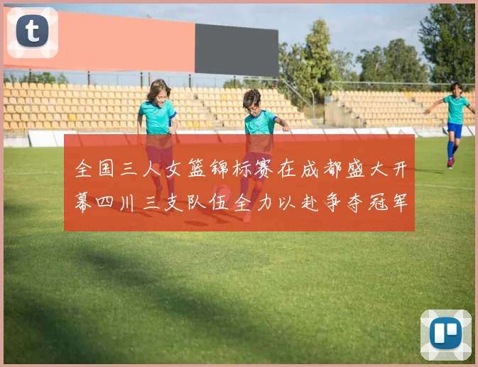全国三人女篮锦标赛在成都盛大开幕四川三支队伍全力以赴争夺冠军
