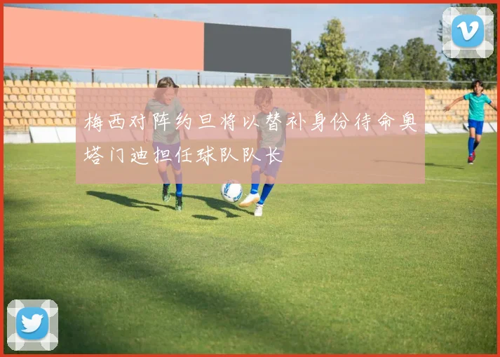梅西对阵约旦将以替补身份待命奥塔门迪担任球队队长
