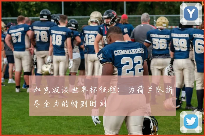 加克波谈世界杯征程：为荷兰队拼尽全力的特别时刻