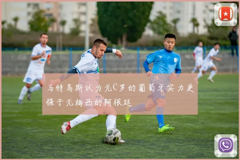 马特乌斯认为无C罗的葡萄牙实力更强于无梅西的阿根廷