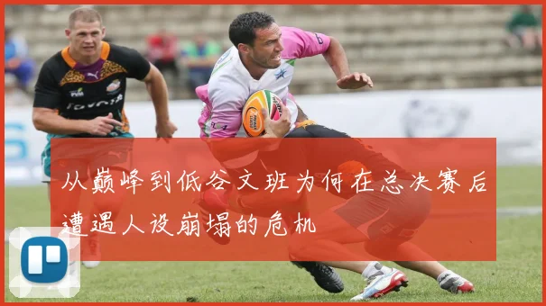 从巅峰到低谷文班为何在总决赛后遭遇人设崩塌的危机