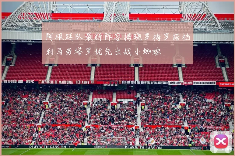 阿根廷队最新阵容揭晓罗梅罗搭档利马劳塔罗优先出战小蜘蛛