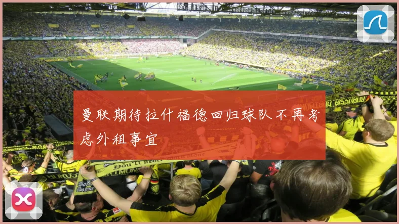 曼联期待拉什福德回归球队不再考虑外租事宜