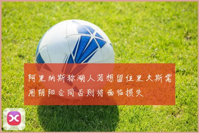 阿里纳斯称湖人若想留住里夫斯需用阴阳合同否则将面临损失