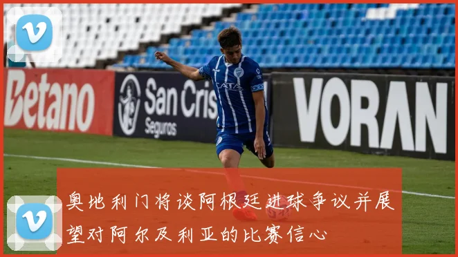 奥地利门将谈阿根廷进球争议并展望对阿尔及利亚的比赛信心