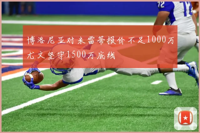 博洛尼亚对米雷蒂报价不足1000万尤文坚守1500万底线