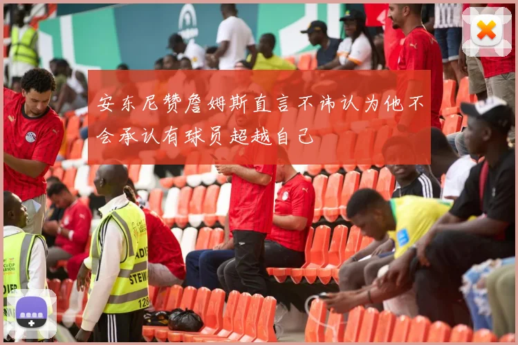 安东尼赞詹姆斯直言不讳认为他不会承认有球员超越自己