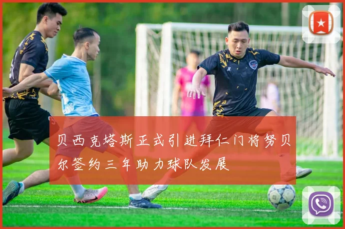 贝西克塔斯正式引进拜仁门将努贝尔签约三年助力球队发展