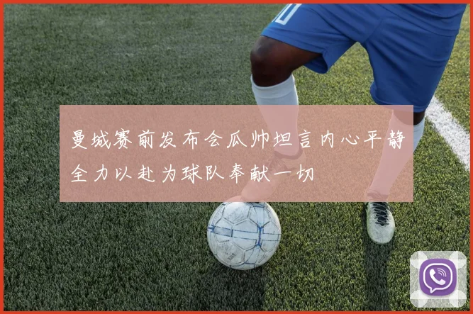 曼城赛前发布会瓜帅坦言内心平静全力以赴为球队奉献一切