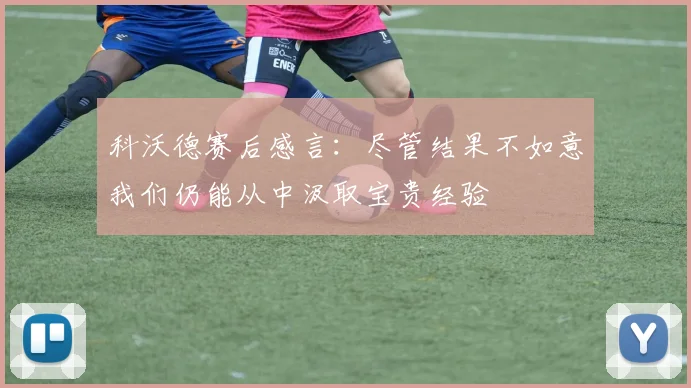 科沃德赛后感言：尽管结果不如意我们仍能从中汲取宝贵经验
