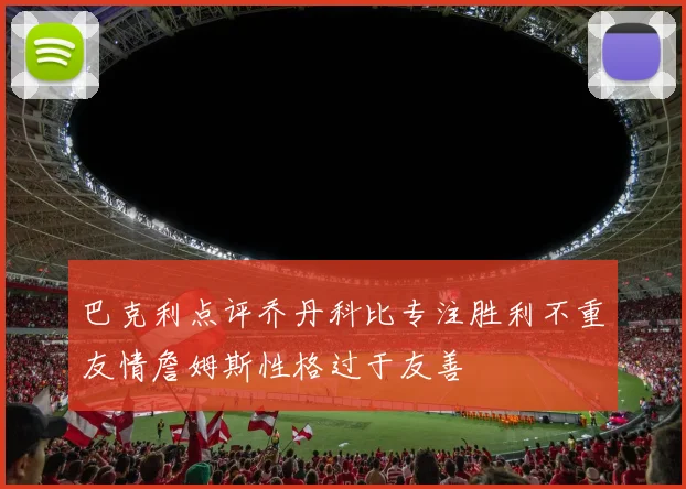 巴克利点评乔丹科比专注胜利不重友情詹姆斯性格过于友善
