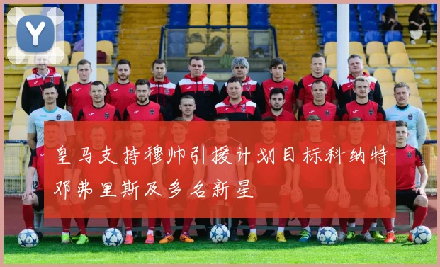 皇马支持穆帅引援计划目标科纳特邓弗里斯及多名新星
