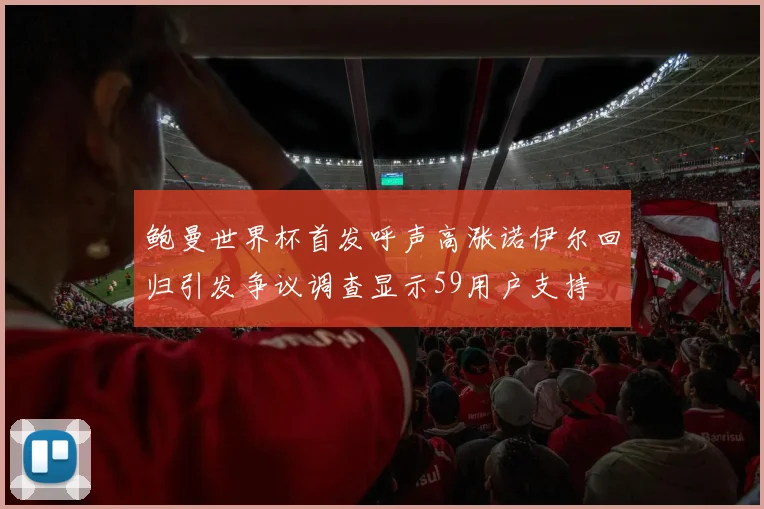 鲍曼世界杯首发呼声高涨诺伊尔回归引发争议调查显示59用户支持