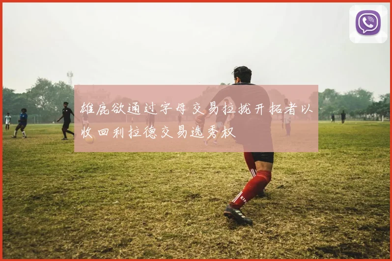 雄鹿欲通过字母交易拉拢开拓者以收回利拉德交易选秀权