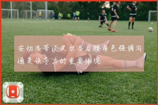 安切洛蒂谈皮尔洛后腰角色强调沟通是领导力的重要体现