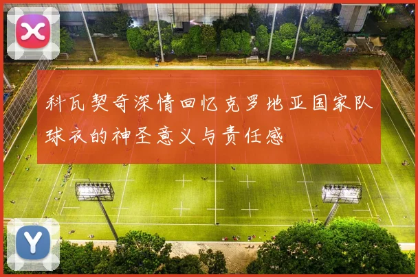 科瓦契奇深情回忆克罗地亚国家队球衣的神圣意义与责任感