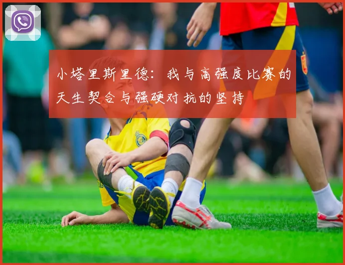 小塔里斯里德：我与高强度比赛的天生契合与强硬对抗的坚持
