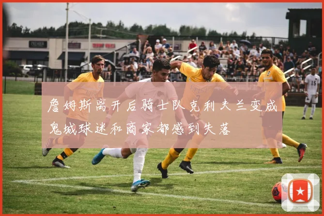 詹姆斯离开后骑士队克利夫兰变成鬼城球迷和商家都感到失落