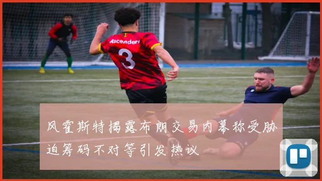 风霍斯特揭露布朗交易内幕称受胁迫筹码不对等引发热议