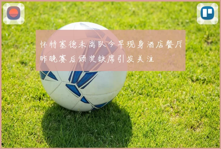 怀特塞德未离队今早现身酒店餐厅昨晚赛后颁奖缺席引发关注