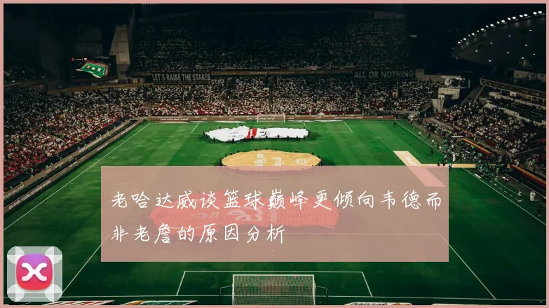 老哈达威谈篮球巅峰更倾向韦德而非老詹的原因分析