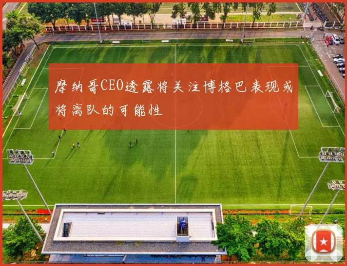 摩纳哥CEO透露将关注博格巴表现或将离队的可能性
