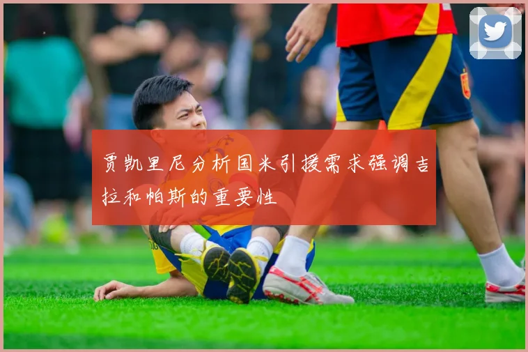 贾凯里尼分析国米引援需求强调吉拉和帕斯的重要性