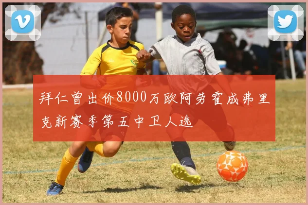 拜仁曾出价8000万欧阿劳霍成弗里克新赛季第五中卫人选