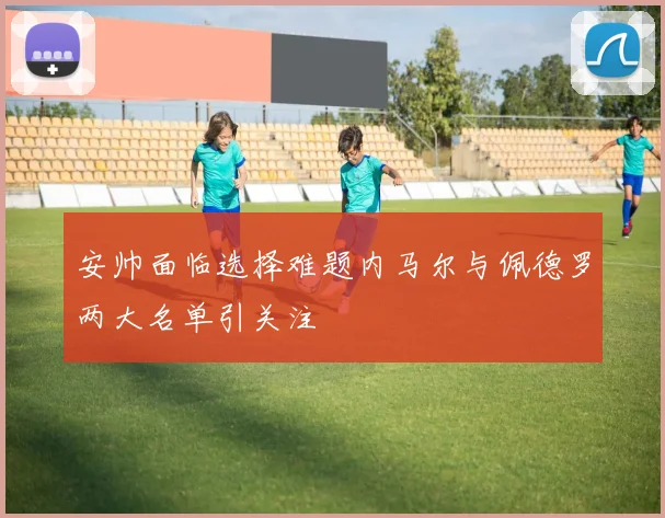 安帅面临选择难题内马尔与佩德罗两大名单引关注