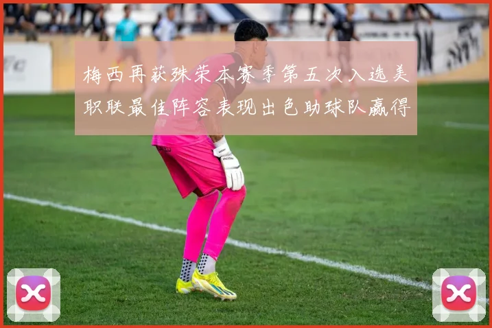 梅西再获殊荣本赛季第五次入选美职联最佳阵容表现出色助球队赢得胜利
