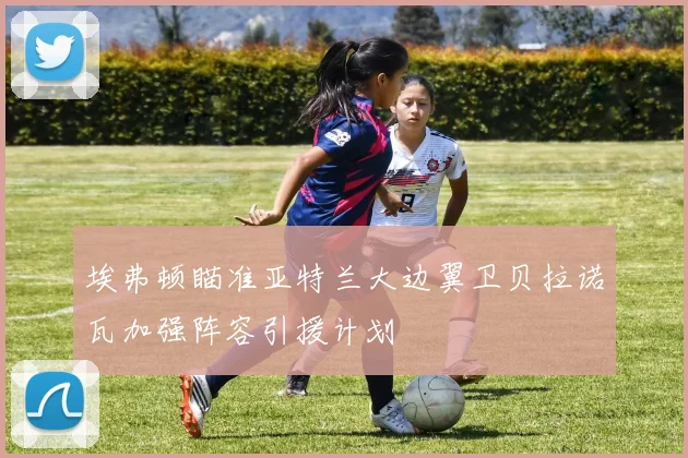 埃弗顿瞄准亚特兰大边翼卫贝拉诺瓦加强阵容引援计划