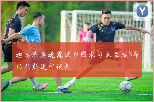 迪马济奥透露波尔图未与米兰就S希门尼斯进行谈判