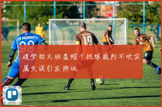 追梦称文班盖帽干扰球裁判不吹实属失误引发热议